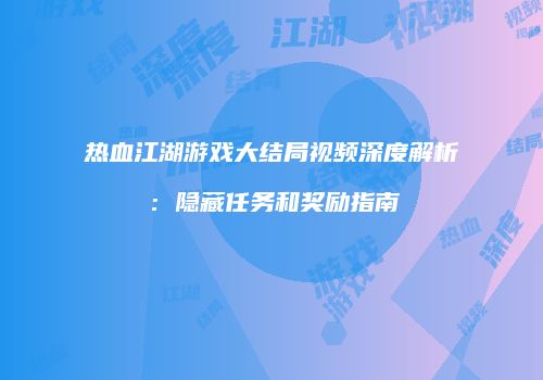 热血江湖游戏大结局视频深度解析：隐藏任务和奖励指南