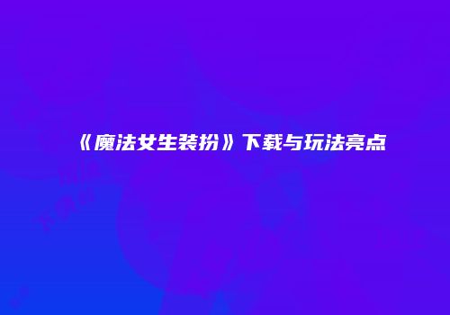 《魔法女生装扮》下载与玩法亮点
