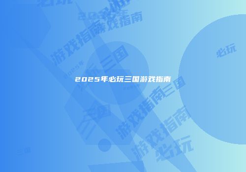 2025年必玩三国游戏指南