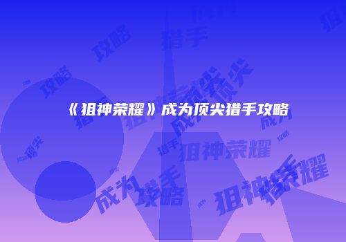 《狙神荣耀》成为顶尖猎手攻略