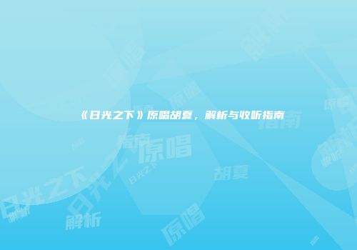 《日光之下》原唱胡夏，解析与收听指南