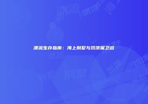 漂流生存指南:海上别墅与饥饿保卫战