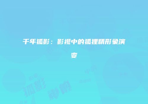 千年狐影：影视中的狐狸精形象演变