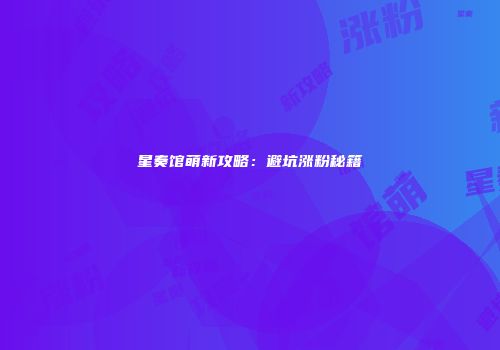 星奏馆萌新攻略：避坑涨粉秘籍