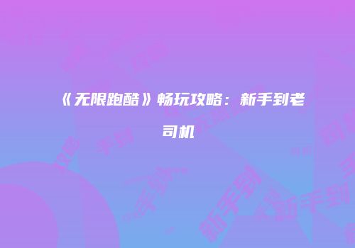 《无限跑酷》畅玩攻略：新手到老司机