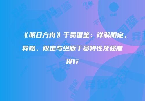《明日方舟》干员图鉴：详解限定、异格、限定与绝版干员特性及强度排行