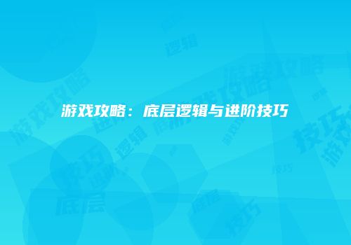 游戏攻略：底层逻辑与进阶技巧