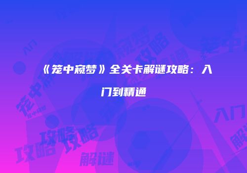 《笼中窥梦》全关卡解谜攻略：入门到精通