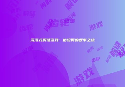 沉浸式解谜游戏：齿轮间的叙事之旅