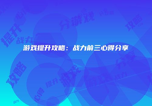 游戏提升攻略:战力前三心得分享