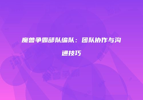 魔兽争霸部队编队:团队协作与沟通技巧
