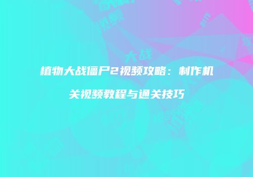 植物大战僵尸2视频攻略：制作机关视频教程与通关技巧