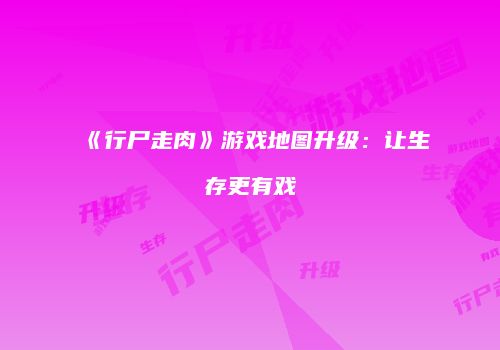《行尸走肉》游戏地图升级：让生存更有戏