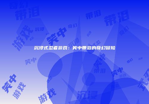沉浸式忍者游戏：笑中带泪的奇幻冒险