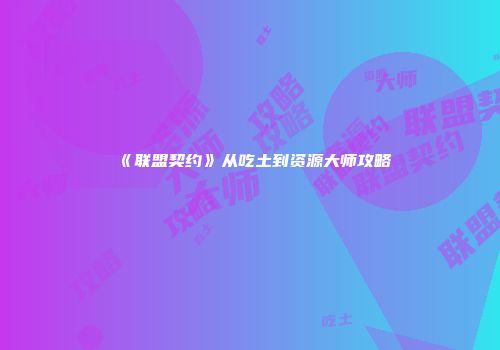 《联盟契约》从吃土到资源大师攻略