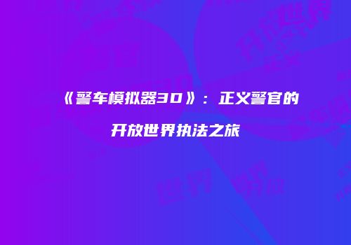 《警车模拟器3D》：正义警官的开放世界执法之旅