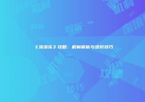 《滚滚乐》攻略：机制解析与进阶技巧