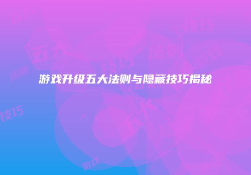 游戏升级五大法则与隐藏技巧揭秘