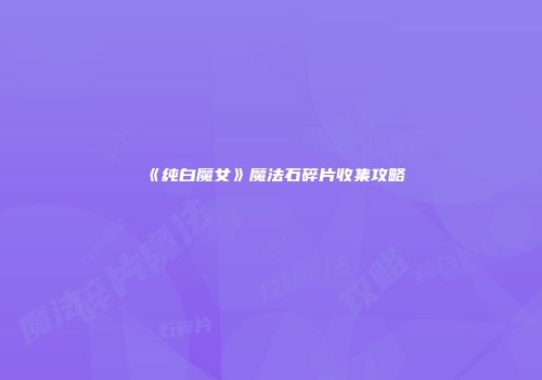 《纯白魔女》魔法石碎片收集攻略
