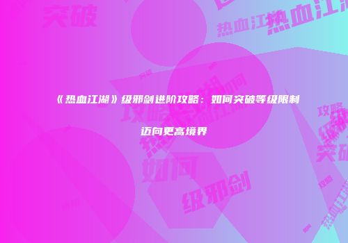 《热血江湖》级邪剑进阶攻略：如何突破等级限制迈向更高境界