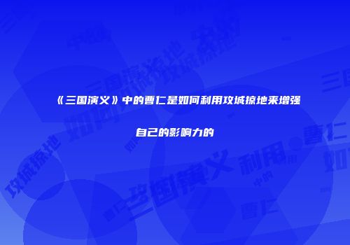 《三国演义》中的曹仁是如何利用攻城掠地来增强自己的影响力的