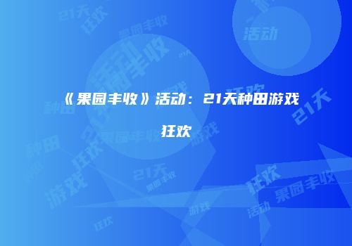 《果园丰收》活动：21天种田游戏狂欢