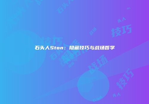 石头人Ston：隐藏技巧与战场哲学