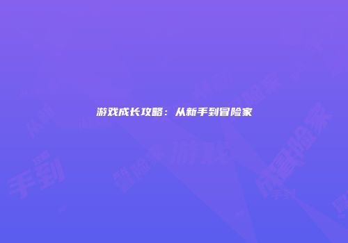 游戏成长攻略：从新手到冒险家