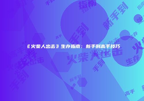 《火柴人出击》生存指南：新手到高手技巧