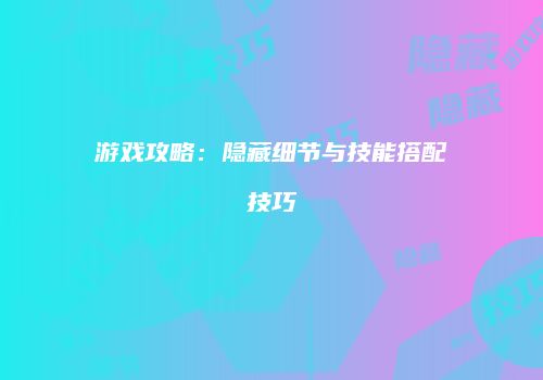 游戏攻略:隐藏细节与技能搭配技巧