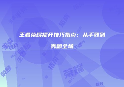 王者荣耀提升技巧指南:从手残到秀翻全场