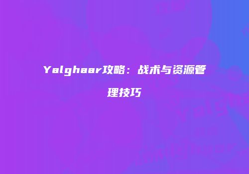 Yalghaar攻略：战术与资源管理技巧