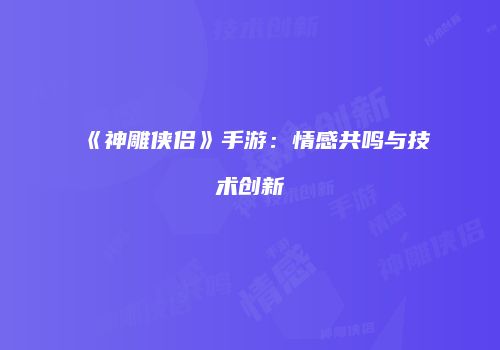 《神雕侠侣》手游：情感共鸣与技术创新