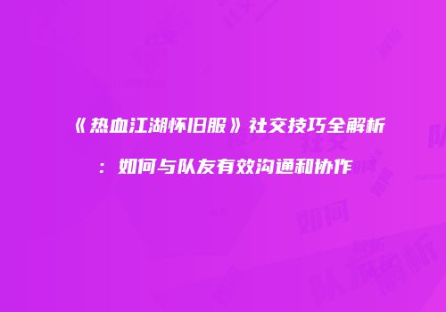《热血江湖怀旧服》社交技巧全解析：如何与队友有效沟通和协作