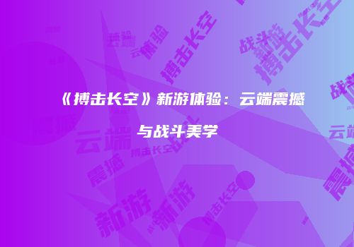《搏击长空》新游体验：云端震撼与战斗美学