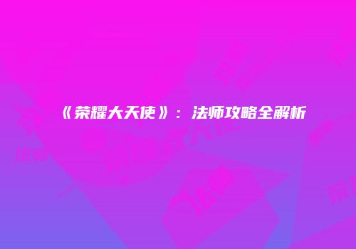 《荣耀大天使》：法师攻略全解析