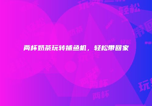 两杯奶茶玩转捕鱼机，轻松带回家