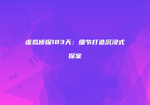 虚拟侦探183天：细节打造沉浸式探案