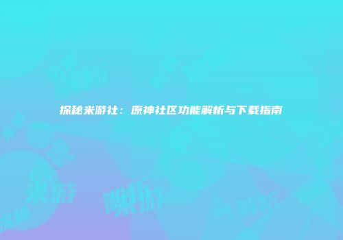 探秘米游社：原神社区功能解析与下载指南