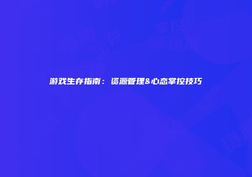 游戏生存指南：资源管理&心态掌控技巧