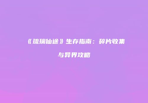 《琉璃仙途》生存指南：碎片收集与异界攻略