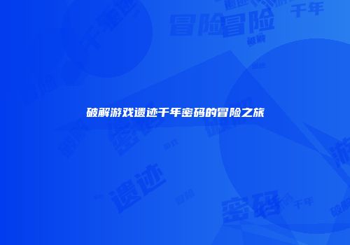 破解游戏遗迹千年密码的冒险之旅