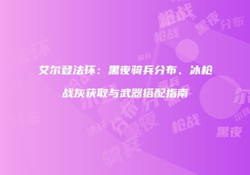 艾尔登法环：黑夜骑兵分布、冰枪战灰获取与武器搭配指南