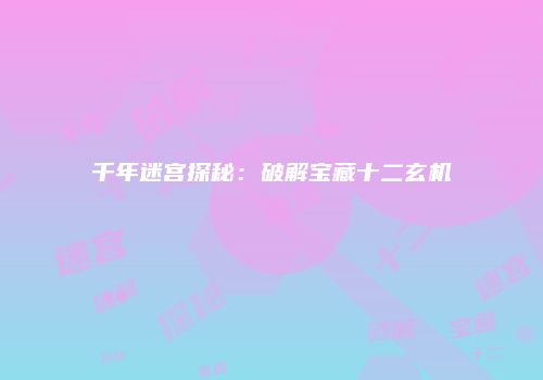 千年迷宫探秘：破解宝藏十二玄机