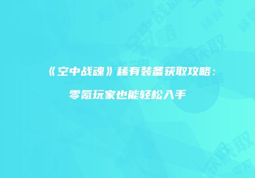 《空中战魂》稀有装备获取攻略：零氪玩家也能轻松入手