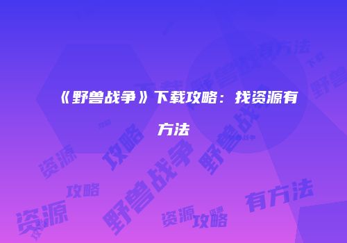 《野兽战争》下载攻略：找资源有方法