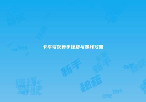 卡车驾驶新手秘籍与赚钱攻略