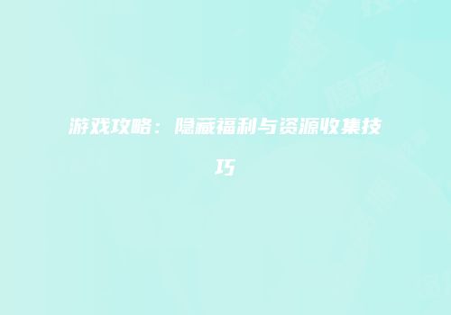 游戏攻略：隐藏福利与资源收集技巧