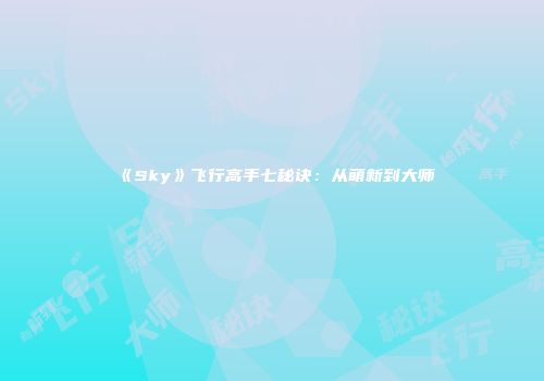 《Sky》飞行高手七秘诀：从萌新到大师
