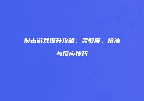 射击游戏提升攻略：灵敏度、枪法与反应技巧